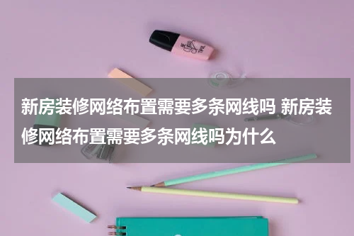新房装修网络布置需要多条网线吗 新房装修网络布置需要多条网线吗为什么