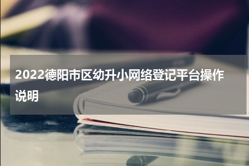 2022德阳市区幼升小网络登记平台操作说明