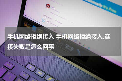 手机网络拒绝接入 手机网络拒绝接入,连接失败是怎么回事