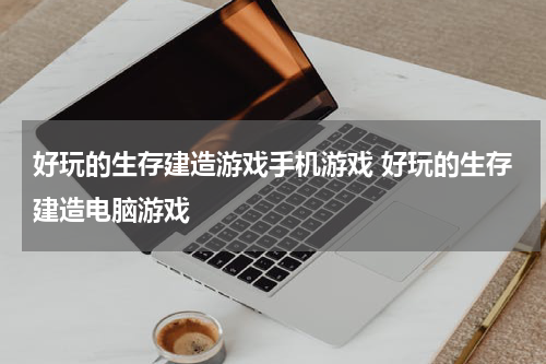 好玩的生存建造游戏手机游戏 好玩的生存建造电脑游戏