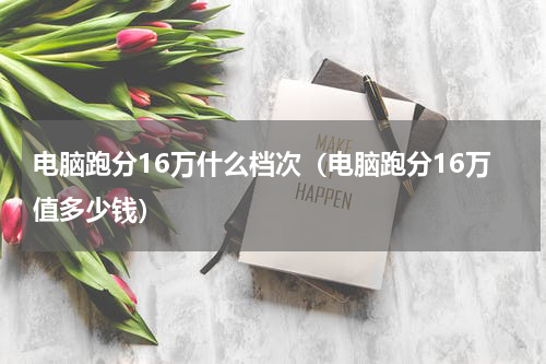 电脑跑分16万什么档次（电脑跑分16万值多少钱）
