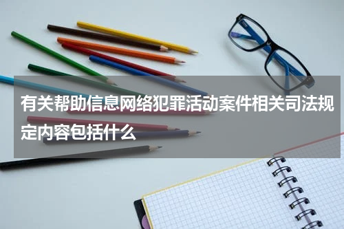 有关帮助信息网络犯罪活动案件相关司法规定内容包括什么