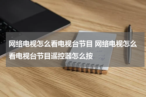 网络电视怎么看电视台节目 网络电视怎么看电视台节目遥控器怎么按
