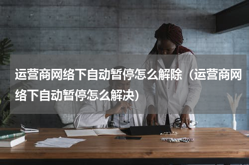 运营商网络下自动暂停怎么解除（运营商网络下自动暂停怎么解决）