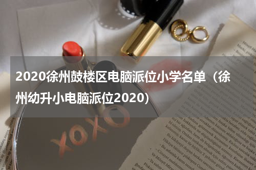 2020徐州鼓楼区电脑派位小学名单（徐州幼升小电脑派位2020）