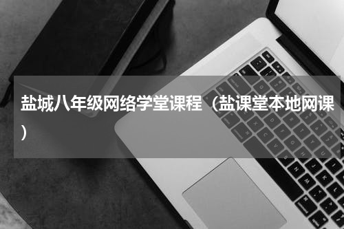 盐城八年级网络学堂课程（盐课堂本地网课）