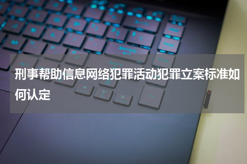 刑事帮助信息网络犯罪活动犯罪立案标准如何认定