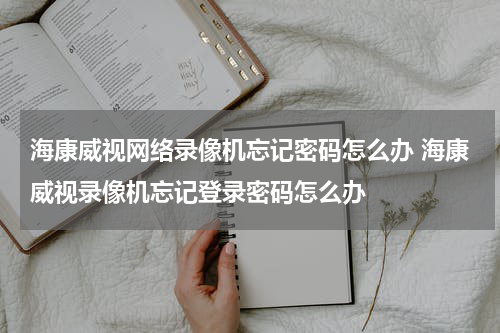 海康威视网络录像机忘记密码怎么办 海康威视录像机忘记登录密码怎么办