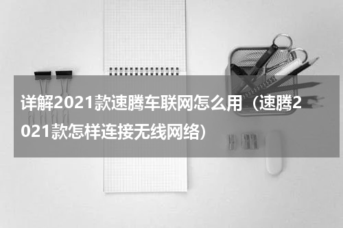 详解2021款速腾车联网怎么用（速腾2021款怎样连接无线网络）