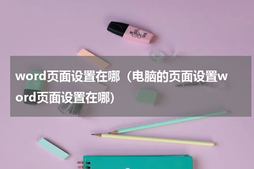 word页面设置在哪（电脑的页面设置word页面设置在哪）
