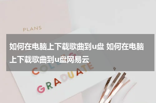 如何在电脑上下载歌曲到u盘 如何在电脑上下载歌曲到u盘网易云