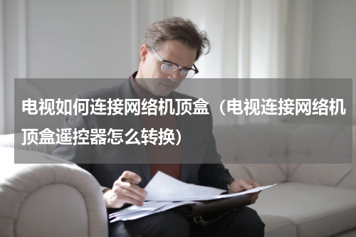 电视如何连接网络机顶盒（电视连接网络机顶盒遥控器怎么转换）