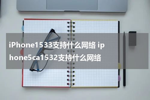 iPhone1533支持什么网络 iphone5ca1532支持什么网络