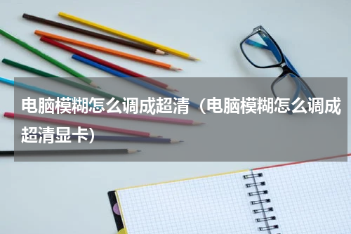 电脑模糊怎么调成超清（电脑模糊怎么调成超清显卡）