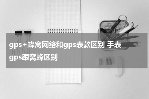 gps+蜂窝网络和gps表款区别 手表gps跟窝蜂区别