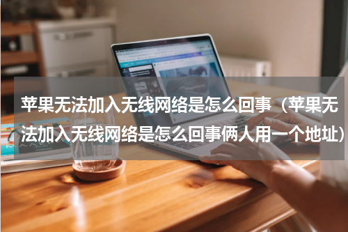 苹果无法加入无线网络是怎么回事（苹果无法加入无线网络是怎么回事俩人用一个地址）