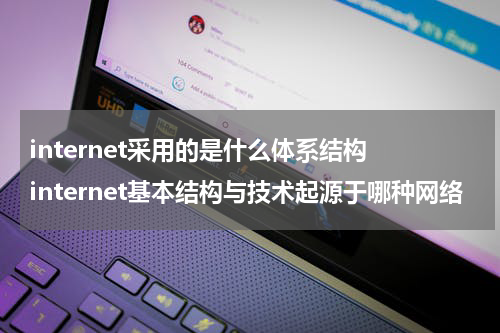 internet采用的是什么体系结构 internet基本结构与技术起源于哪种网络