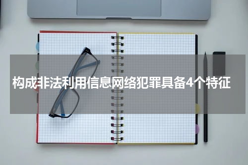 构成非法利用信息网络犯罪具备4个特征