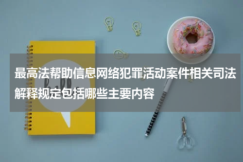 最高法帮助信息网络犯罪活动案件相关司法解释规定包括哪些主要内容