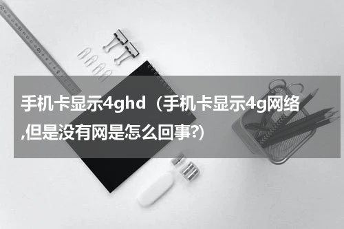 手机卡显示4ghd（手机卡显示4g网络,但是没有网是怎么回事?）
