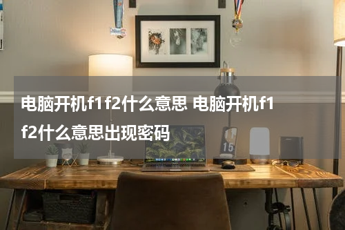 电脑开机f1f2什么意思 电脑开机f1f2什么意思出现密码