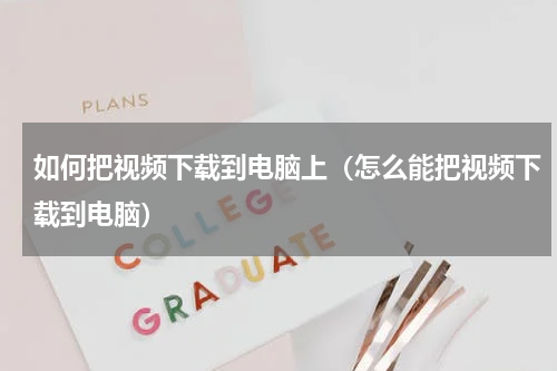 如何把视频下载到电脑上（怎么能把视频下载到电脑）