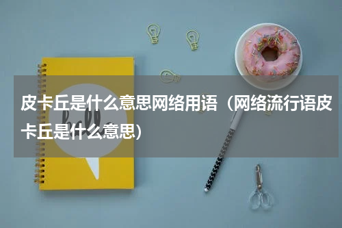 皮卡丘是什么意思网络用语（网络流行语皮卡丘是什么意思）