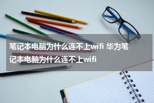 笔记本电脑为什么连不上wifi 华为笔记本电脑为什么连不上wifi