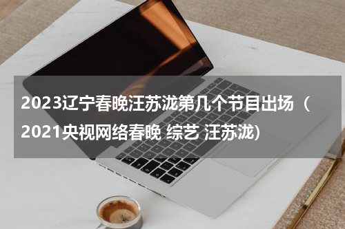 2023辽宁春晚汪苏泷第几个节目出场（2021央视网络春晚 综艺 汪苏泷）