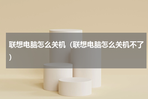 联想电脑怎么关机（联想电脑怎么关机不了）