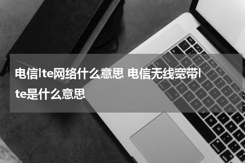 电信lte网络什么意思 电信无线宽带lte是什么意思