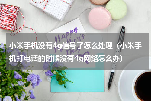 小米手机没有4g信号了怎么处理（小米手机打电话的时候没有4g网络怎么办）