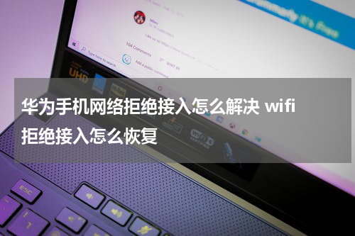 华为手机网络拒绝接入怎么解决 wifi拒绝接入怎么恢复