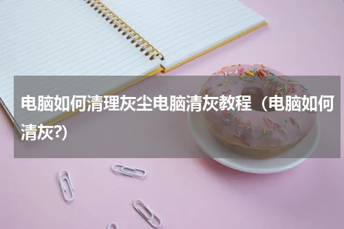 电脑如何清理灰尘电脑清灰教程（电脑如何清灰?）