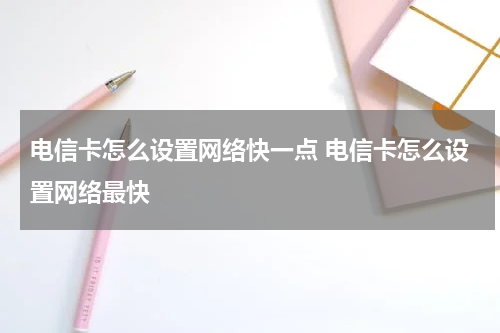 电信卡怎么设置网络快一点 电信卡怎么设置网络最快