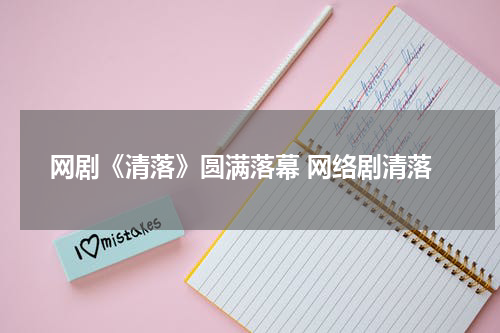 网剧《清落》圆满落幕 网络剧清落
