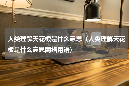 人类理解天花板是什么意思（人类理解天花板是什么意思网络用语）