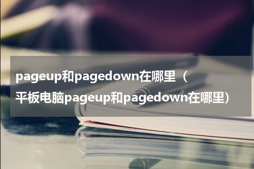 pageup和pagedown在哪里（平板电脑pageup和pagedown在哪里）