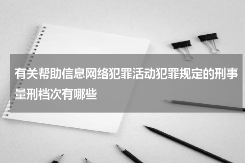 有关帮助信息网络犯罪活动犯罪规定的刑事量刑档次有哪些