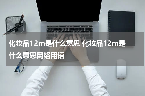 化妆品12m是什么意思 化妆品12m是什么意思网络用语