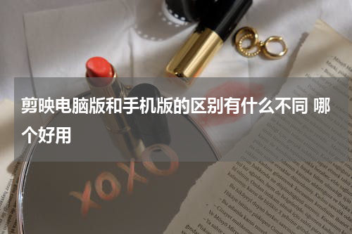 剪映电脑版和手机版的区别有什么不同 哪个好用