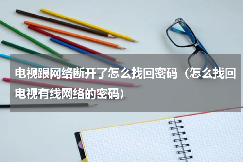 电视跟网络断开了怎么找回密码（怎么找回电视有线网络的密码）