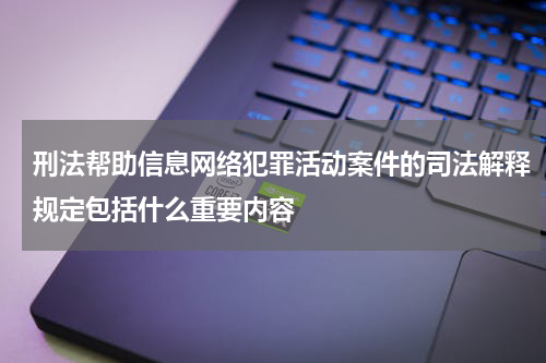 刑法帮助信息网络犯罪活动案件的司法解释规定包括什么重要内容