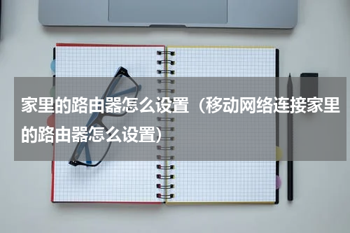 家里的路由器怎么设置（移动网络连接家里的路由器怎么设置）