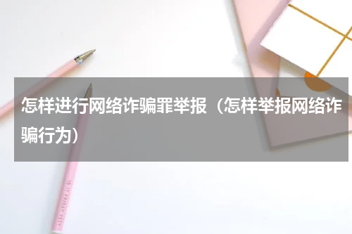 怎样进行网络诈骗罪举报（怎样举报网络诈骗行为）