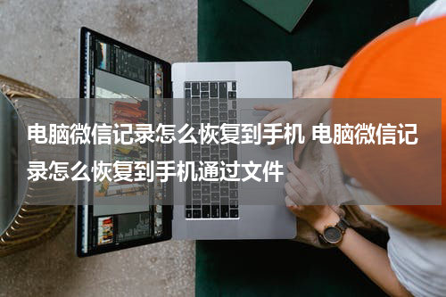 电脑微信记录怎么恢复到手机 电脑微信记录怎么恢复到手机通过文件