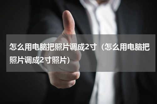 怎么用电脑把照片调成2寸（怎么用电脑把照片调成2寸照片）