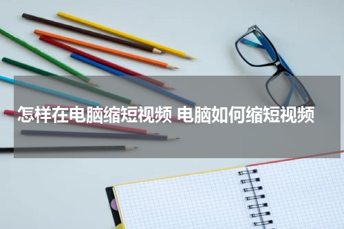 怎样在电脑缩短视频 电脑如何缩短视频