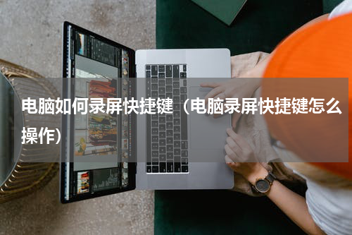 电脑如何录屏快捷键（电脑录屏快捷键怎么操作）