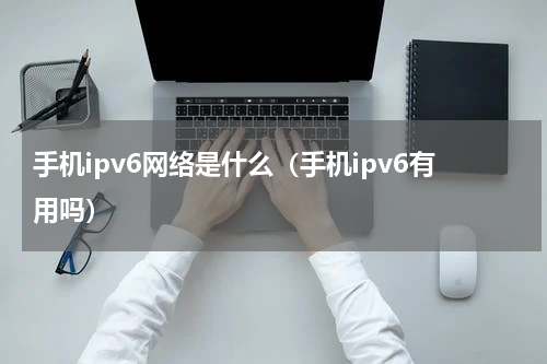 手机ipv6网络是什么（手机ipv6有用吗）
